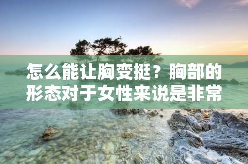 怎么能让胸变挺?胸部的形态对于女性来说是非常重要的,一个挺拔丰满的胸部不仅可以增加女性的自信心,还能提升整体形象。那么,如何让胸部变得更加挺拔呢?下面就为大家介绍一些有效的方法。