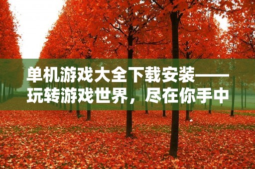 单机游戏大全下载安装——玩转游戏世界,尽在你手中! 单机游戏大全下载安装——玩转游戏世界,尽在你手中!