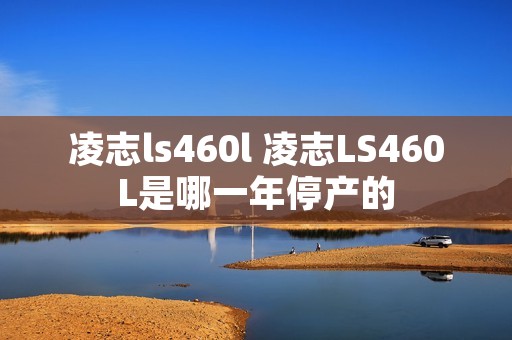 凌志ls460l 凌志LS460L是哪一年停产的