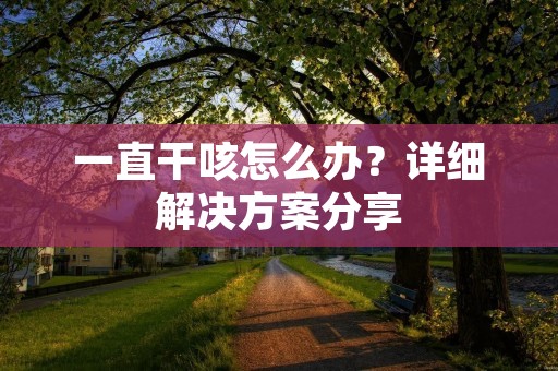 一直干咳怎么办?详细解决方案分享