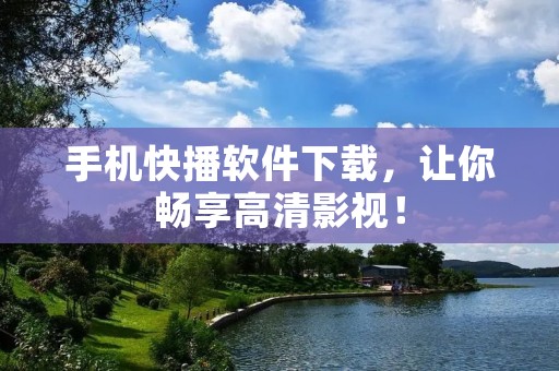 手机快播软件下载,让你畅享高清影视! 手机快播软件下载,让你畅享高清影视!