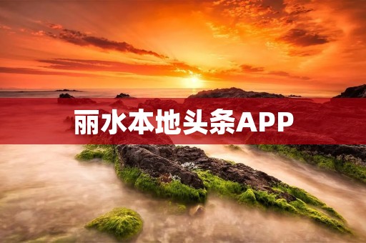 丽水本地头条APP:发现丽水本地新闻、生活资讯的最佳平台 丽水本地头条APP:发现丽水本地新闻、生活资讯的最佳平台