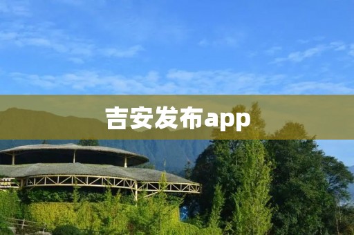 吉安发布app:打造便捷生活,畅享智慧城市 吉安发布app:打造便捷生活,畅享智慧城市