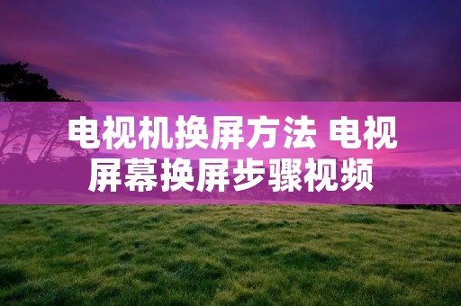电视机换屏方法 电视屏幕换屏步骤视频