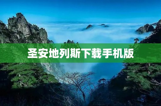 圣安地列斯下载手机版:开启你的极限之旅 圣安地列斯下载手机版:开启你的极限之旅