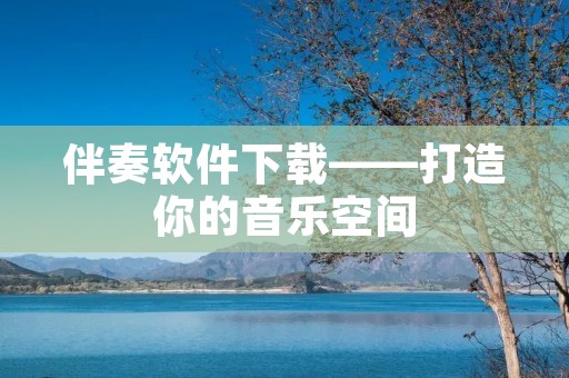 伴奏软件下载——打造你的音乐空间