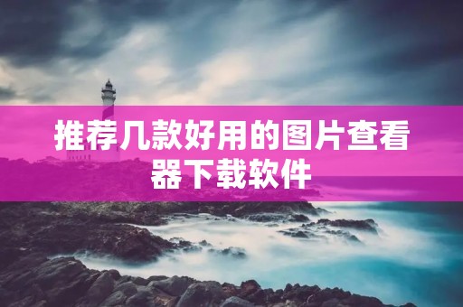 推荐几款好用的图片查看器下载软件 推荐几款好用的图片查看器下载软件
