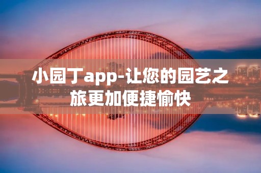 小园丁app-让您的园艺之旅更加便捷愉快 小园丁app-让您的园艺之旅更加便捷愉快