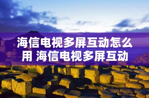 海信电视多屏互动怎么用 海信电视多屏互动功能