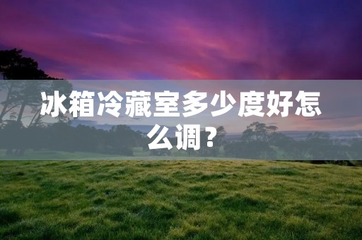 冰箱冷藏室多少度好怎么调? 冰箱冷藏室多少度好怎么调?