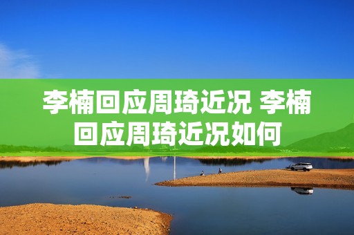 李楠回应周琦近况 李楠回应周琦近况如何 李楠回应周琦近况 李楠回应周琦近况如何