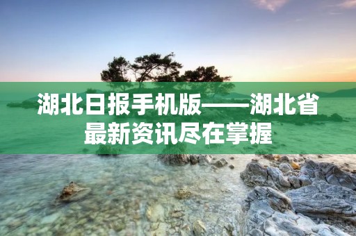 湖北日报手机版——湖北省最新资讯尽在掌握 湖北日报手机版——湖北省最新资讯尽在掌握