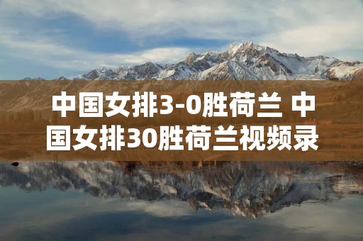 中国女排3-0胜荷兰 中国女排30胜荷兰视频录像 中国女排3-0胜荷兰 中国女排30胜荷兰视频录像