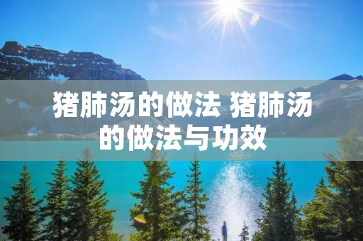 猪肺汤的做法 猪肺汤的做法与功效 猪肺汤的做法 猪肺汤的做法与功效