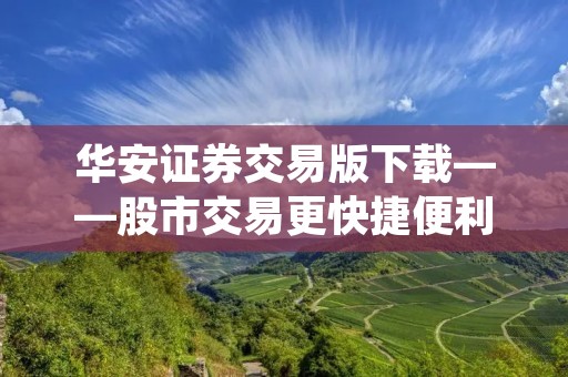 华安证券交易版下载——股市交易更快捷便利的选择