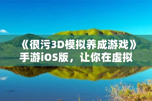 《很污3D模拟养成游戏》手游iOS版,让你在虚拟世界里尽情放纵