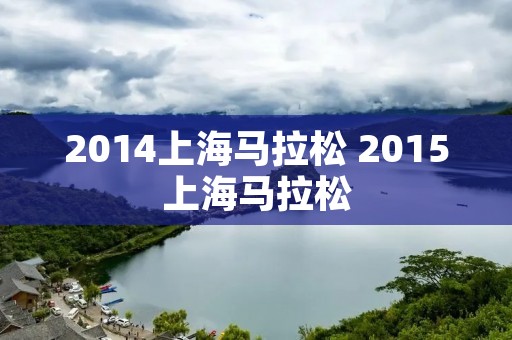 2014上海马拉松 2015上海马拉松