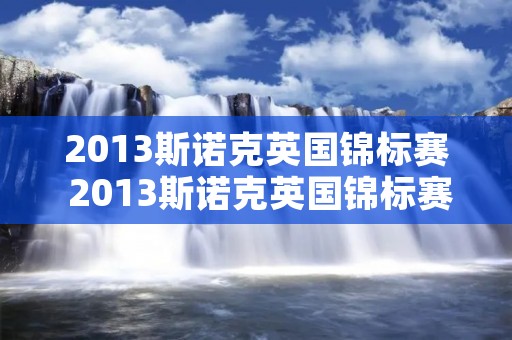 2013斯诺克英国锦标赛 2013斯诺克英国锦标赛十佳球 2013斯诺克英国锦标赛 2013斯诺克英国锦标赛十佳球