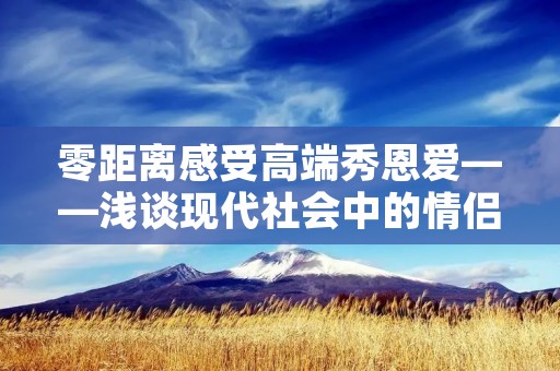 零距离感受高端秀恩爱——浅谈现代社会中的情侣关系