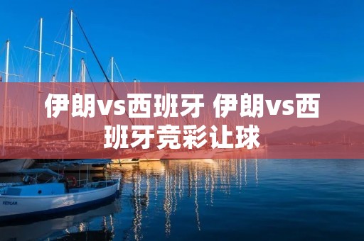 伊朗vs西班牙 伊朗vs西班牙竞彩让球