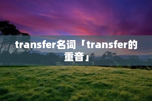transfer名词「transfer的重音」
