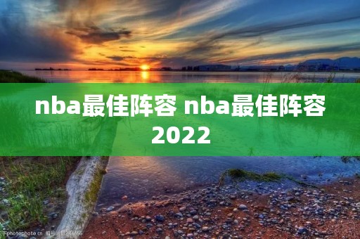 nba最佳阵容 nba最佳阵容2022 nba最佳阵容 nba最佳阵容2022