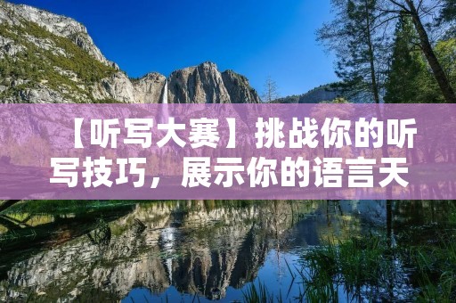 【听写大赛】挑战你的听写技巧，展示你的语言天赋！