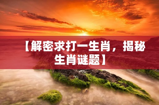 【解密求打一生肖,揭秘生肖谜题】
