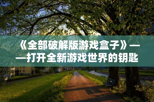 《全部破解版游戏盒子》——打开全新游戏世界的钥匙