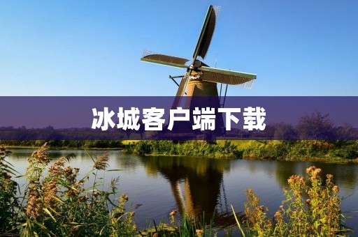 冰城客户端下载：畅享冰城之美！