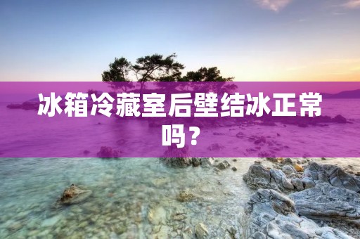 冰箱冷藏室后壁结冰正常吗？