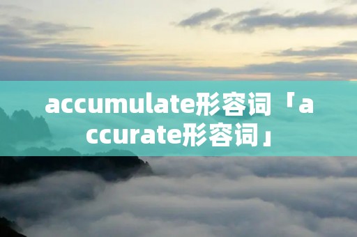 accumulate形容词「accurate形容词」