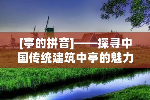[亭的拼音]——探寻中国传统建筑中亭的魅力
