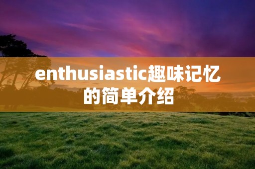 enthusiastic趣味记忆的简单介绍 enthusiastic趣味记忆的简单介绍