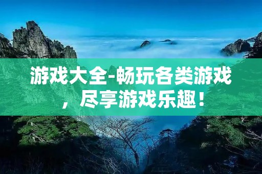 游戏大全-畅玩各类游戏,尽享游戏乐趣! 游戏大全-畅玩各类游戏,尽享游戏乐趣!