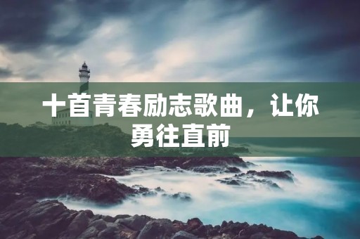十首青春励志歌曲,让你勇往直前 十首青春励志歌曲,让你勇往直前