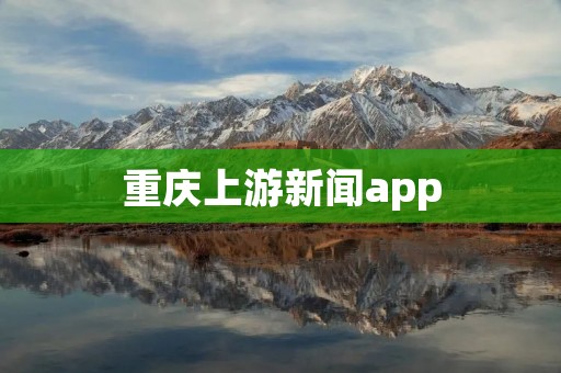 重庆上游新闻app:连接上游,掌握重庆最新资讯! 重庆上游新闻app:连接上游,掌握重庆最新资讯!
