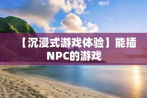 【沉浸式游戏体验】能插NPC的游戏：沐浴在虚拟世界的真实交互
