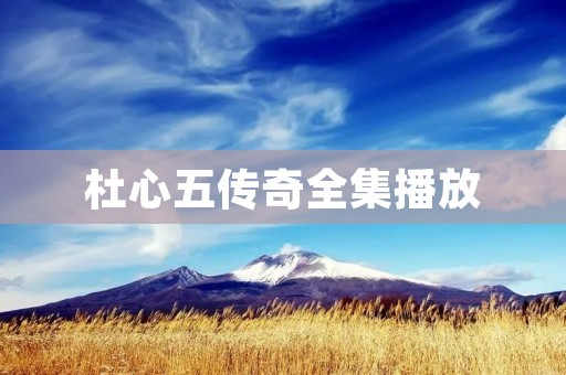 杜心五传奇全集播放：感受古代传奇英雄的壮丽故事