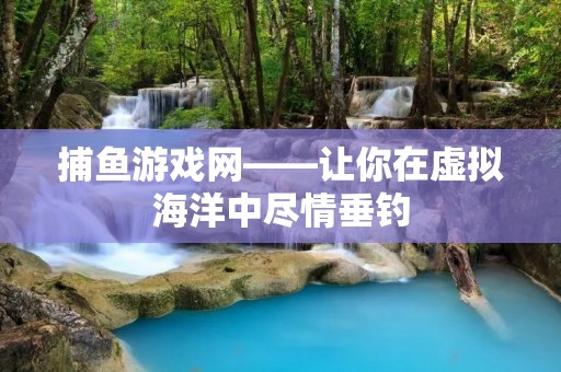 捕鱼游戏网——让你在虚拟海洋中尽情垂钓