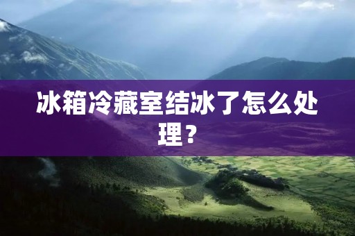 冰箱冷藏室结冰了怎么处理？