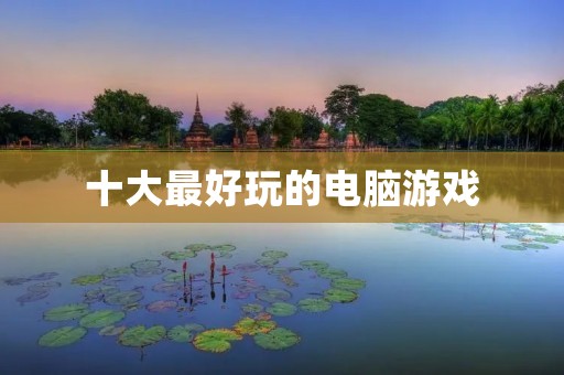 十大最好玩的电脑游戏:让你畅玩游戏世界的顶尖之选 十大最好玩的电脑游戏:让你畅玩游戏世界的顶尖之选