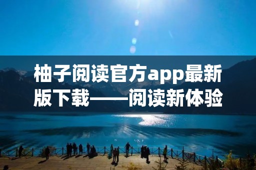 柚子阅读官方app最新版下载——阅读新体验尽在指尖 柚子阅读官方app最新版下载——阅读新体验尽在指尖