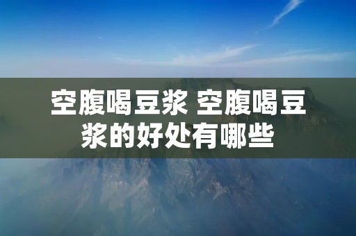 空腹喝豆浆 空腹喝豆浆的好处有哪些