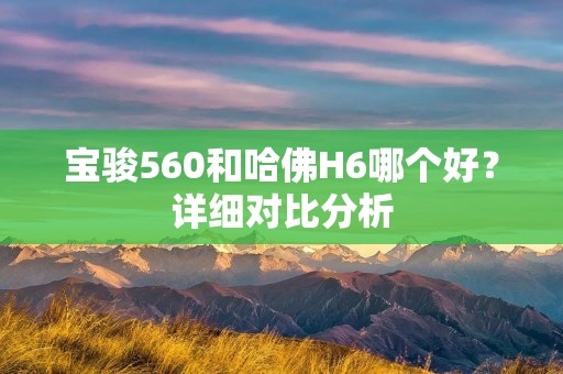 宝骏560和哈佛H6哪个好?详细对比分析