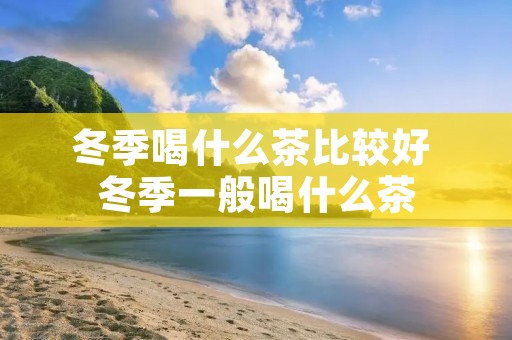 冬季喝什么茶比较好 冬季一般喝什么茶