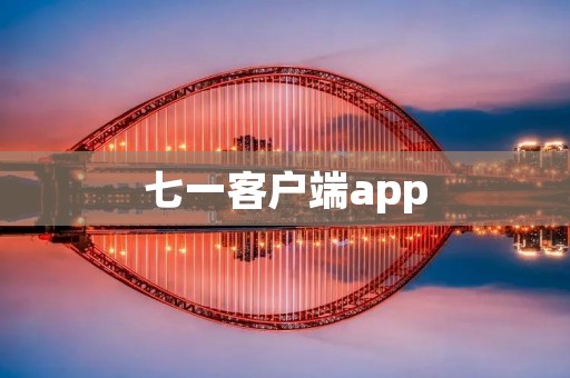 七一客户端app：打开世界的大门，畅享全新体验