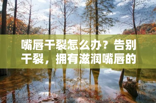 嘴唇干裂怎么办？告别干裂，拥有滋润嘴唇的秘诀！