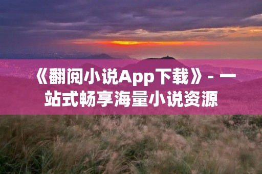 《翻阅小说App下载》- 一站式畅享海量小说资源