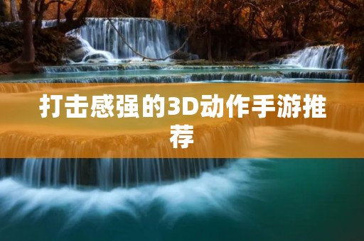 打击感强的3D动作手游推荐：让你身临其境的战斗体验